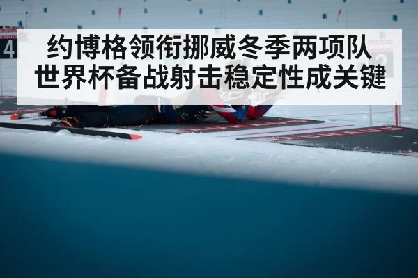 约博格领衔挪威冬季两项队 世界杯备战射击稳定性成关键